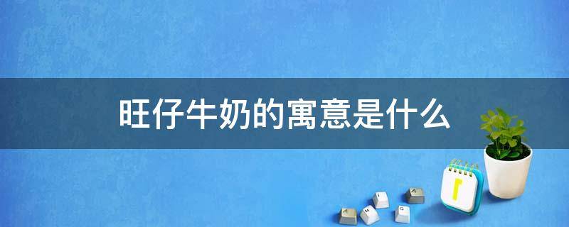 旺仔牛奶的寓意是什么 旺仔牛奶的寓意是什么?