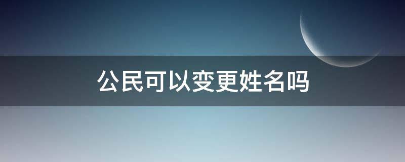 公民可以变更姓名吗（公民可以更改姓名吗）