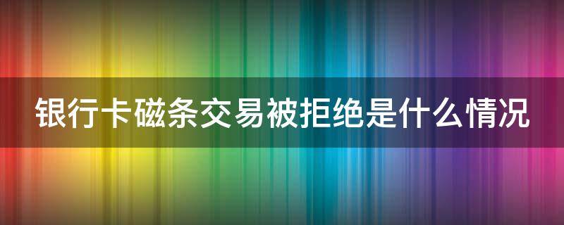 银行卡磁条交易被拒绝是什么情况 银行卡磁条交易被拒绝是什么情况?要怎么办