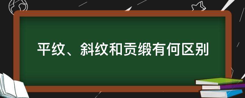 平纹、斜纹和贡缎有何区别（平纹斜纹缎纹的区别）