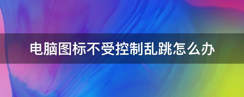 电脑图标不受控制乱跳怎么办（电脑图标乱动怎么办）