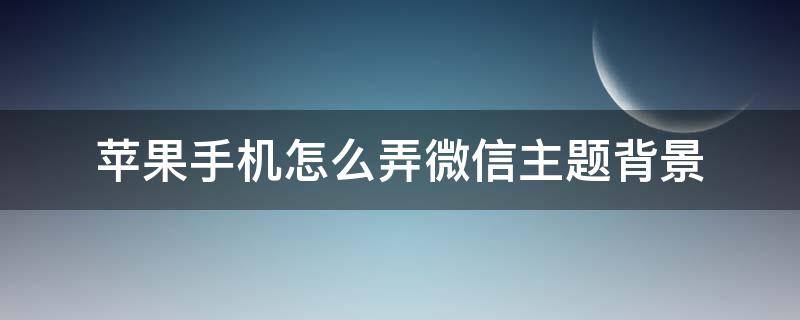 苹果手机怎么弄微信主题背景（苹果手机怎么弄微信主题背景不下载软件）