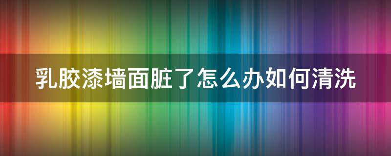 乳胶漆墙面脏了怎么办如何清洗（彩色乳胶漆墙面脏了怎么办如何清洗）