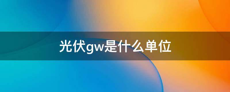 光伏gw是什么单位 光伏发电gW表示什么