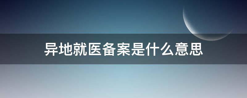 异地就医备案是什么意思 社保异地就医备案是什么意思