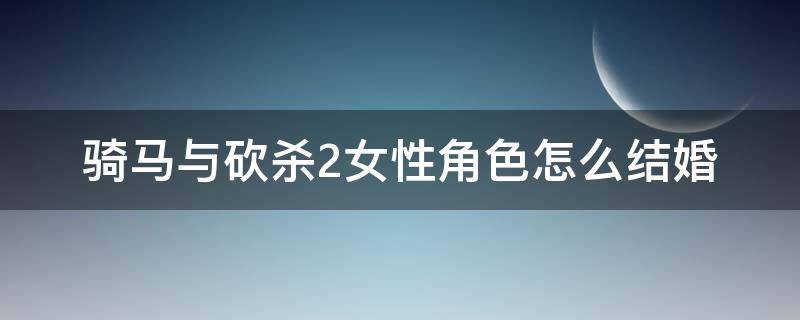 骑马与砍杀2女性角色怎么结婚 骑马与砍杀2可结婚对象