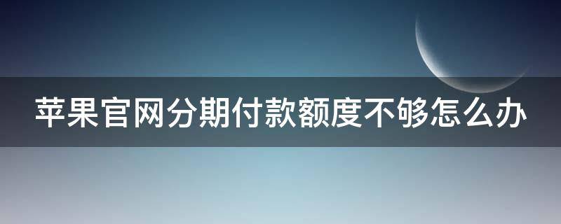 苹果官网分期付款额度不够怎么办 苹果官网分期付款额度不够怎么办呀