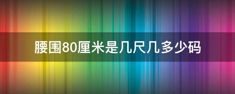 腰围80厘米是几尺几多少码（腰围80是多少尺码的腰啊）