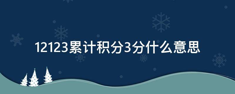 12123累计积分3分什么意思（交管12123上显示累计积分3分是怎么回事）