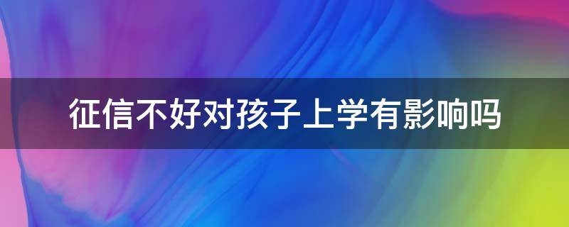 征信不好对孩子上学有影响吗（征信不好对小孩上学有什么影响）