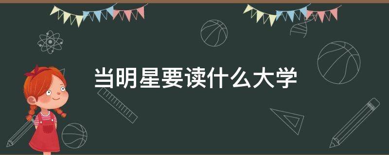 当明星要读什么大学（当明星要考上什么大学）