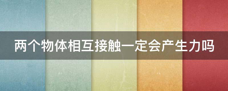 两个物体相互接触一定会产生力吗（两个物体只要相互接触就一定发生力的作用吗）