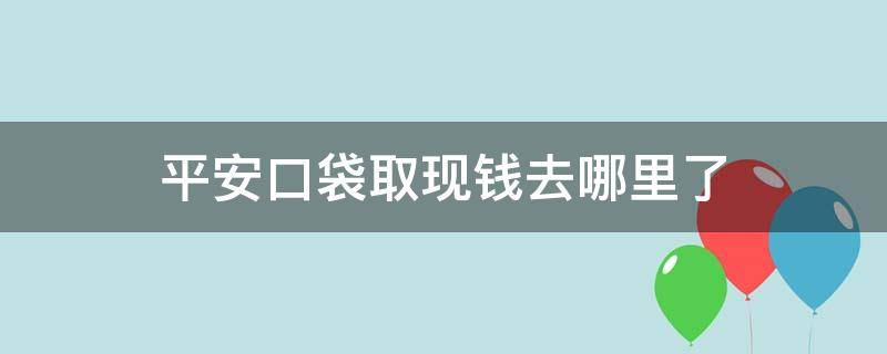 平安口袋取现钱去哪里了（平安口袋银行取现的钱到哪了）