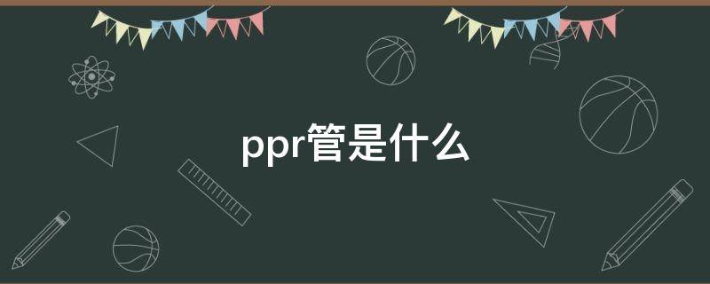 ppr管是什么（ppr管是什么管）