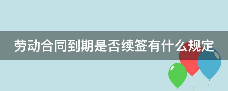 劳动合同到期是否续签有什么规定 劳动合同到期了续签几年更有利