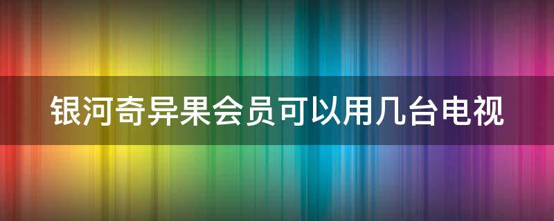 银河奇异果会员可以用几台电视 银河奇异果会员能登几个电视