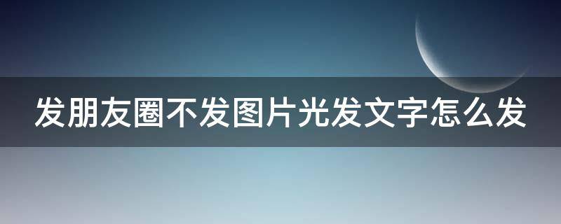 发朋友圈不发图片光发文字怎么发（发朋友圈不发图片发文字怎么发?）