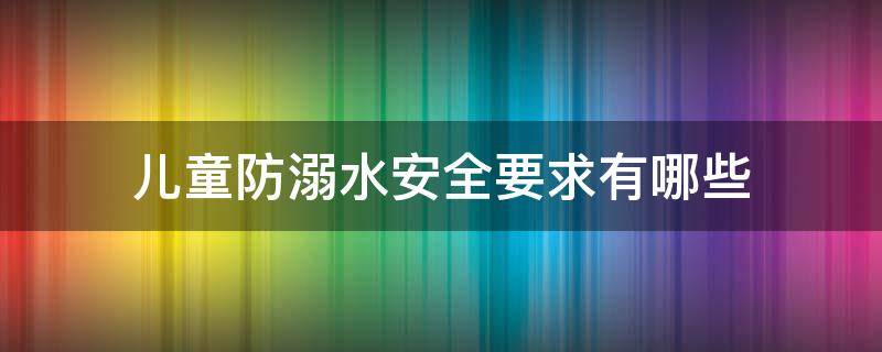 儿童防溺水安全要求有哪些 儿童防溺水安全有哪些?