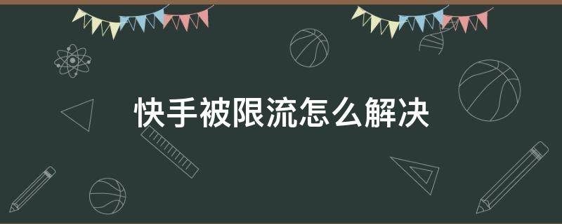 快手被限流怎么解决（感觉快手被限流了怎么办）