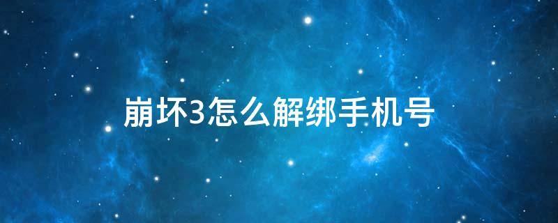 崩坏3怎么解绑手机号（崩坏3怎么解绑手机号 解了号还在吗）