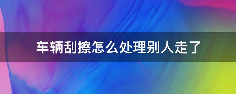 车辆刮擦怎么处理别人走了（刮伤别人的车走了怎么办）