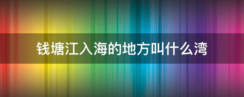 钱塘江入海的地方叫什么湾 钱塘江大桥入海的地方叫什么湾