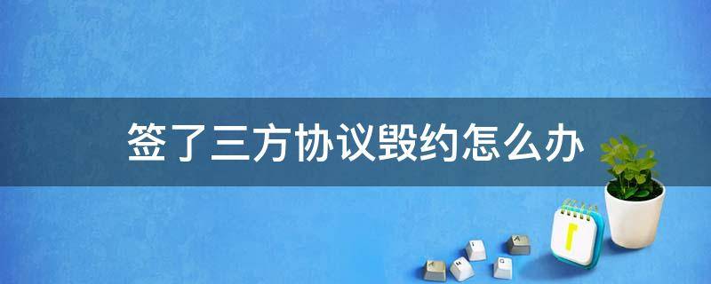 签了三方协议毁约怎么办 三方协议签了两方可以毁约吗