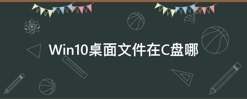 Win10桌面文件在C盘哪（win10桌面文件在c盘哪里）