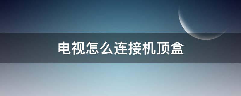 电视怎么连接机顶盒 小米电视怎么连接机顶盒