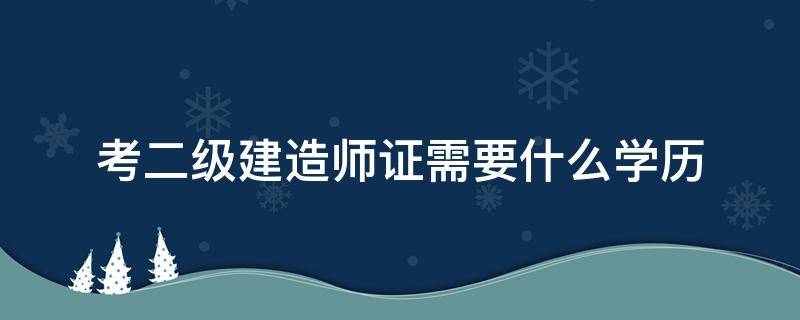 考二级建造师证需要什么学历（考二级建造师证需要什么文凭）