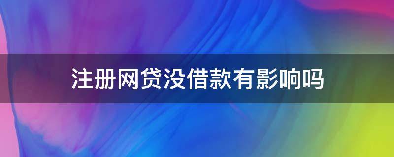 注册网贷没借款有影响吗 注册了网贷但是没有借款不要紧吧