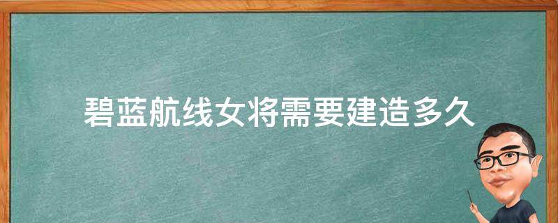 碧蓝航线女将需要建造多久 碧蓝航线女将需要突破吗