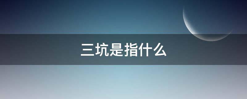 三坑是指什么（三坑是哪些）