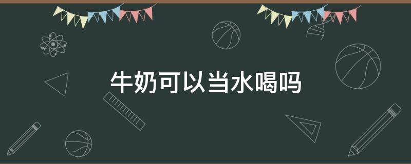 牛奶可以当水喝吗 脱脂牛奶可以当水喝吗