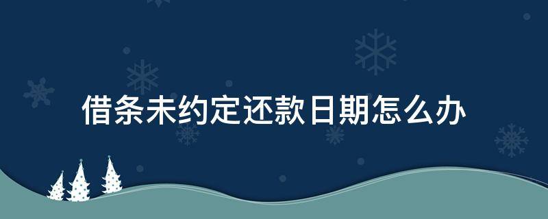 借条未约定还款日期怎么办（借条上未约定还款期限）