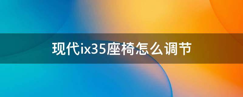 现代ix35座椅怎么调节 现代ix35座椅前后怎么调节