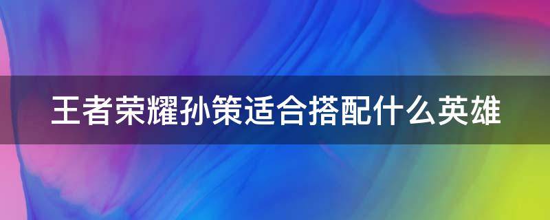 王者荣耀孙策适合搭配什么英雄 王者荣耀孙策适合搭配什么英雄打野