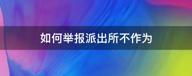 如何举报派出所不作为（如何举报派出所不办事）