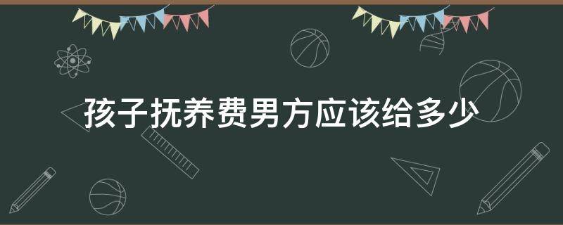 孩子抚养费男方应该给多少（男方给孩子抚养费到多大年龄?）