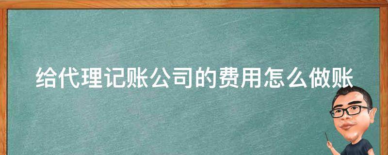 给代理记账公司的费用怎么做账 给代理记账公司的费用怎么做账分录