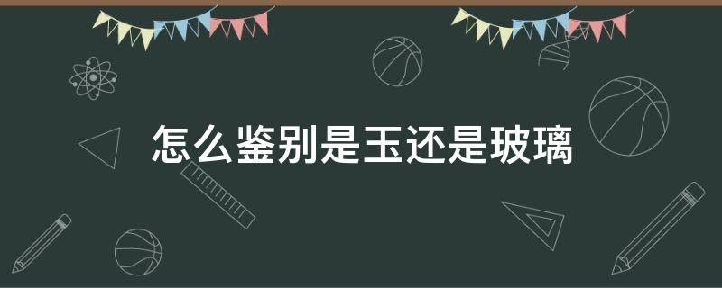 怎么鉴别是玉还是玻璃 怎样判断是玉还是玻璃