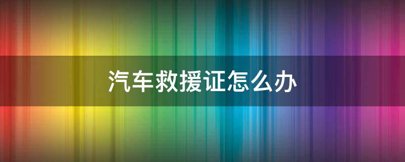 汽车救援证怎么办 汽车救援需要救援证吗