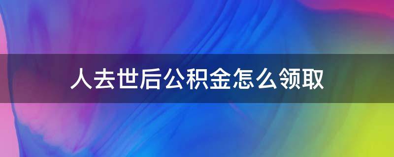 人去世后公积金怎么领取（人死后公积金去哪里领）