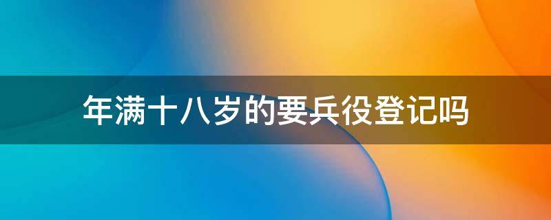 年满十八岁的要兵役登记吗 满十八周岁一定要兵役登记吗?