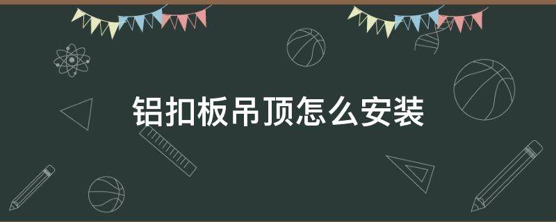 铝扣板吊顶怎么安装 铝扣板吊顶怎么安装视频