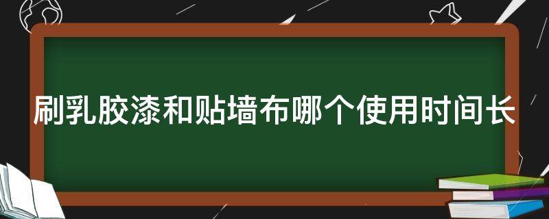 刷乳胶漆和贴墙布哪个使用时间长（刷乳胶漆和贴墙布哪个好）