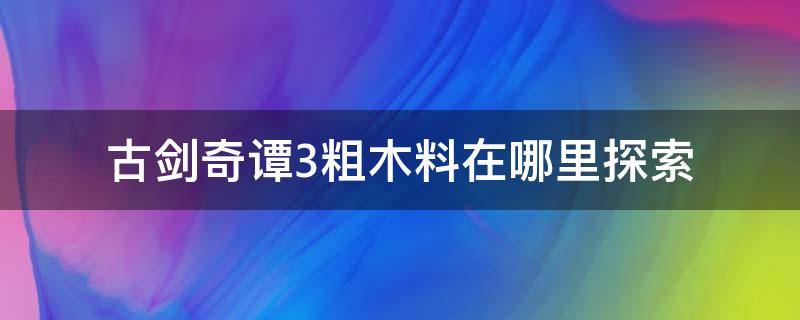 古剑奇谭3粗木料在哪里探索 古剑奇谭3 木料