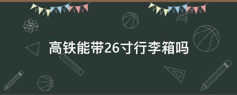 高铁能带26寸行李箱吗（坐高铁带26寸的行李箱可以吗）