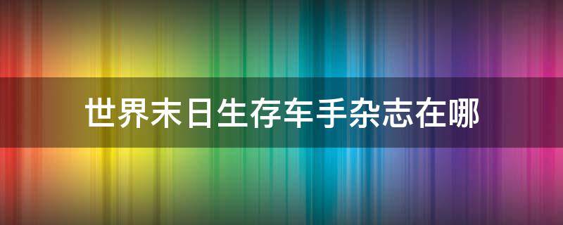 世界末日生存车手杂志在哪 世界末日生存车手杂志怎么获得