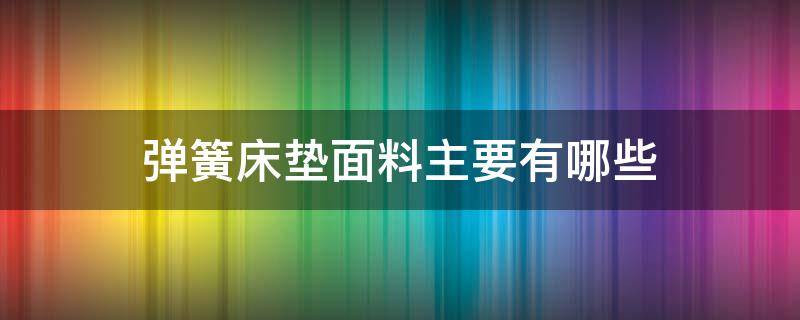 弹簧床垫面料主要有哪些（床垫里面弹簧有哪些种类分别有什么区别）